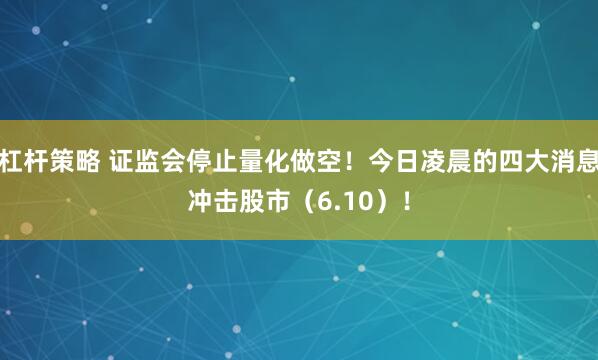 杠杆策略 证监会停止量化做空！今日凌晨的四大消息冲击股市（6.10）！