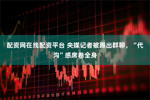 配资网在线配资平台 央媒记者被踢出群聊，“代沟”感席卷全身