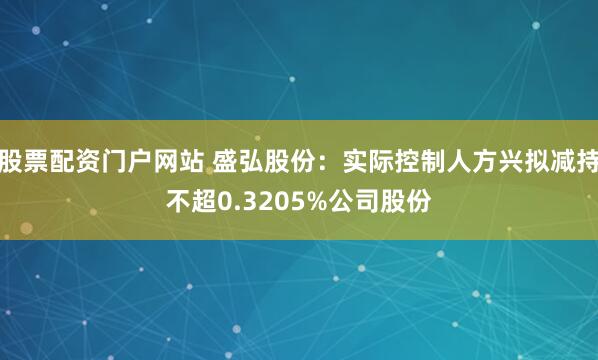 股票配资门户网站 盛弘股份：实际控制人方兴拟减持不超0.3205%公司股份