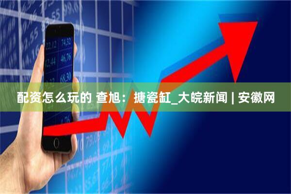 配资怎么玩的 查旭：搪瓷缸_大皖新闻 | 安徽网