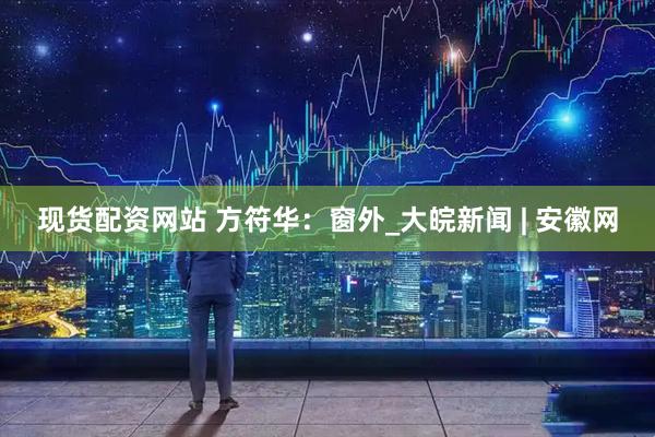 现货配资网站 方符华：窗外_大皖新闻 | 安徽网