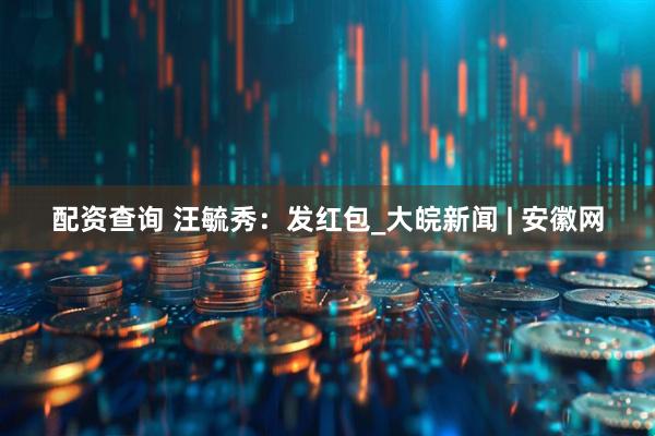 配资查询 汪毓秀：发红包_大皖新闻 | 安徽网
