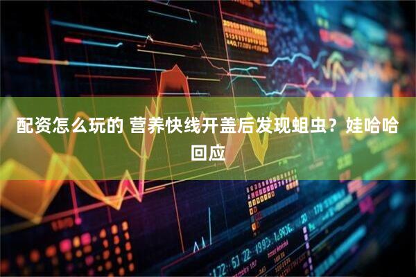 配资怎么玩的 营养快线开盖后发现蛆虫？娃哈哈回应