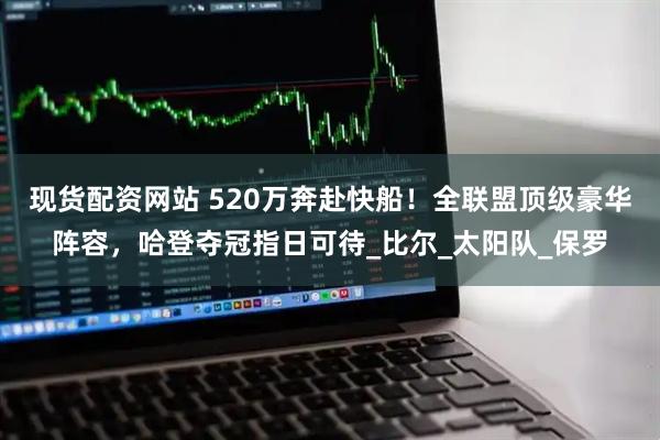 现货配资网站 520万奔赴快船！全联盟顶级豪华阵容，哈登夺冠指日可待_比尔_太阳队_保罗