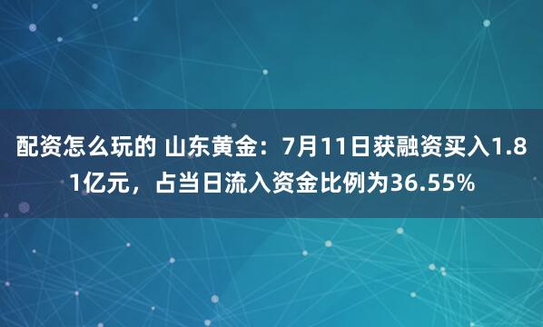 配资怎么玩的 山东黄金：7月11日获融资买入1.81亿元，占当日流入资金比例为36.55%