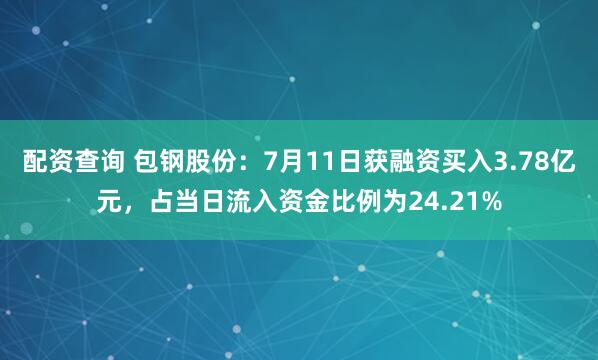 配资查询 包钢股份：7月11日获融资买入3.78亿元，占当日流入资金比例为24.21%