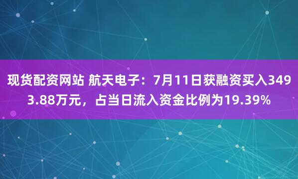 现货配资网站 航天电子：7月11日获融资买入3493.88万元，占当日流入资金比例为19.39%