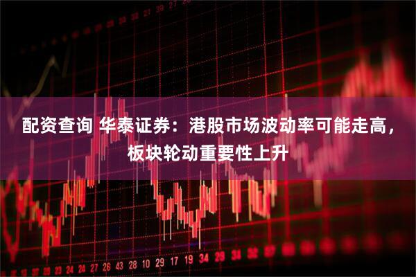 配资查询 华泰证券：港股市场波动率可能走高，板块轮动重要性上升