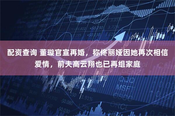 配资查询 董璇官宣再婚，称佟丽娅因她再次相信爱情，前夫高云翔也已再组家庭
