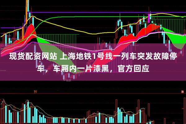 现货配资网站 上海地铁1号线一列车突发故障停车，车厢内一片漆黑，官方回应