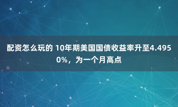 配资怎么玩的 10年期美国国债收益率升至4.4950%，为一个月高点
