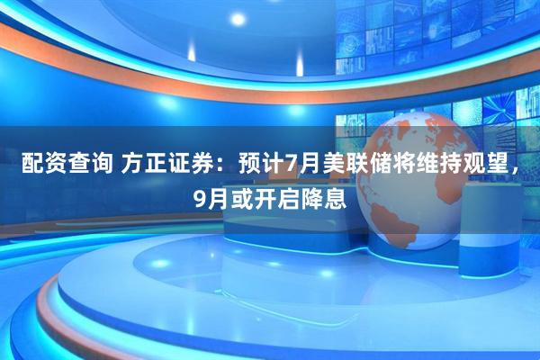 配资查询 方正证券：预计7月美联储将维持观望，9月或开启降息