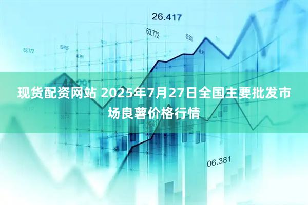 现货配资网站 2025年7月27日全国主要批发市场良薯价格行情