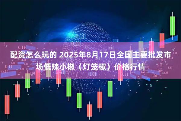 配资怎么玩的 2025年8月17日全国主要批发市场低辣小椒（灯笼椒）价格行情