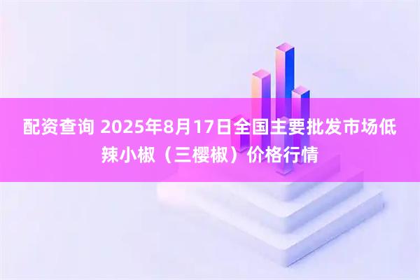配资查询 2025年8月17日全国主要批发市场低辣小椒（三樱椒）价格行情