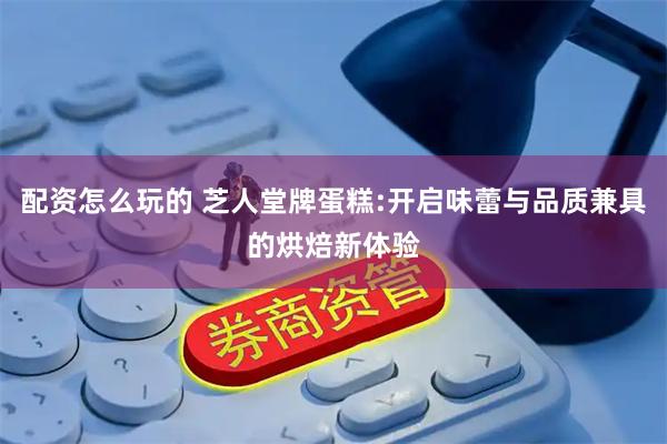 配资怎么玩的 芝人堂牌蛋糕:开启味蕾与品质兼具的烘焙新体验