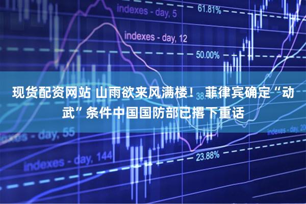 现货配资网站 山雨欲来风满楼！ 菲律宾确定“动武”条件中国国防部已撂下重话