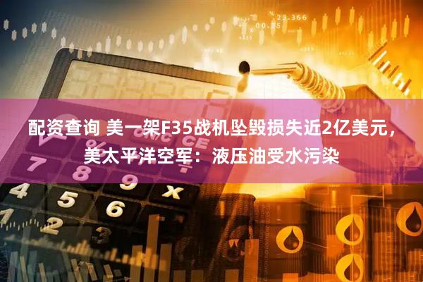 配资查询 美一架F35战机坠毁损失近2亿美元，美太平洋空军：液压油受水污染