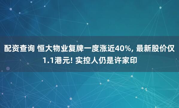配资查询 恒大物业复牌一度涨近40%, 最新股价仅1.1港元! 实控人仍是许家印