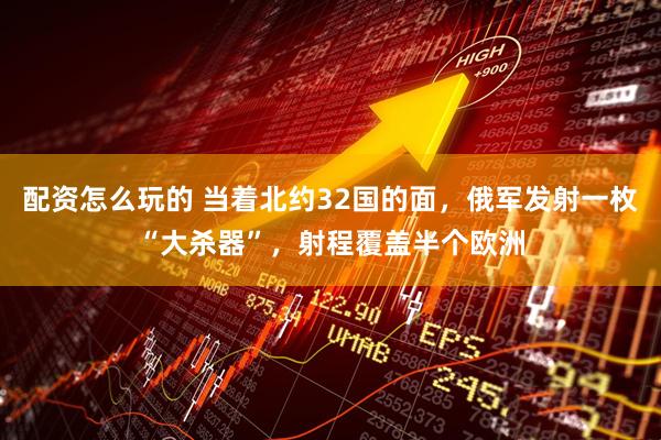 配资怎么玩的 当着北约32国的面，俄军发射一枚“大杀器”，射程覆盖半个欧洲