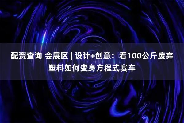 配资查询 会展区 | 设计+创意：看100公斤废弃塑料如何变身方程式赛车