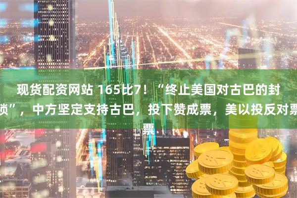 现货配资网站 165比7！“终止美国对古巴的封锁”，中方坚定支持古巴，投下赞成票，美以投反对票