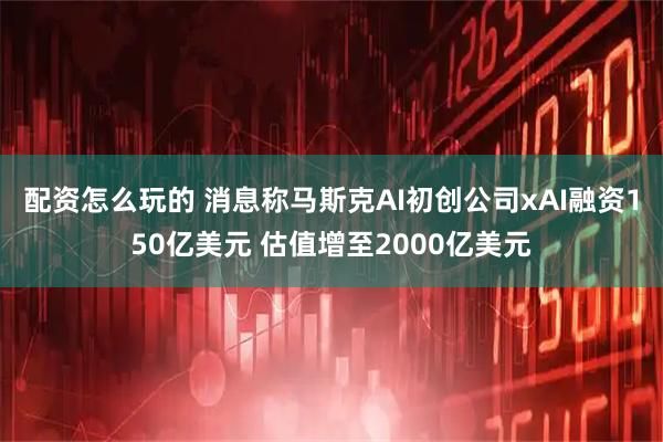 配资怎么玩的 消息称马斯克AI初创公司xAI融资150亿美元 估值增至2000亿美元