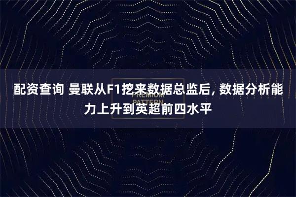 配资查询 曼联从F1挖来数据总监后, 数据分析能力上升到英超前四水平