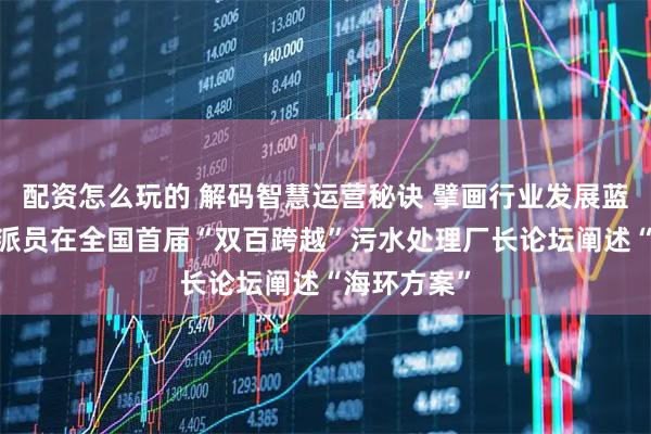 配资怎么玩的 解码智慧运营秘诀 擘画行业发展蓝图——集团派员在全国首届“双百跨越”污水处理厂长论坛阐述“海环方案”