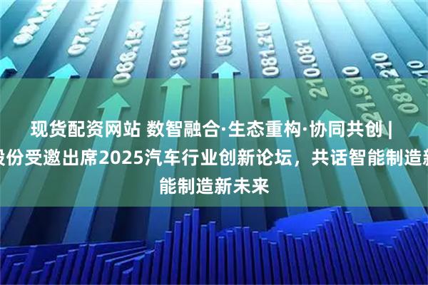 现货配资网站 数智融合·生态重构·协同共创 | 天奇股份受邀出席2025汽车行业创新论坛，共话智能制造新未来