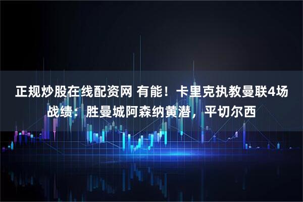 正规炒股在线配资网 有能！卡里克执教曼联4场战绩：胜曼城阿森纳黄潜，平切尔西