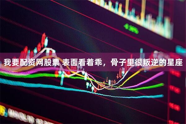 我要配资网股票 表面看着乖，骨子里很叛逆的星座