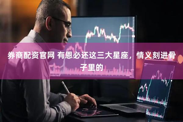 券商配资官网 有恩必还这三大星座，情义刻进骨子里的