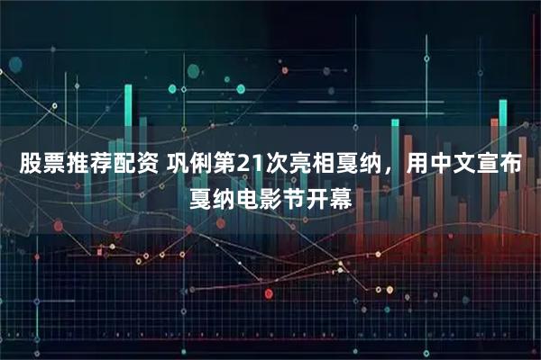 股票推荐配资 巩俐第21次亮相戛纳，用中文宣布戛纳电影节开幕