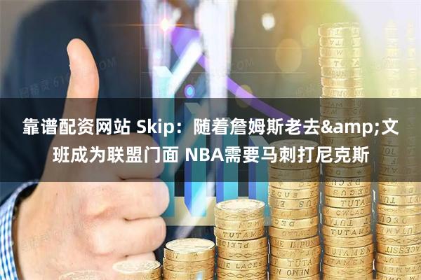 靠谱配资网站 Skip：随着詹姆斯老去&文班成为联盟门面 NBA需要马刺打尼克斯