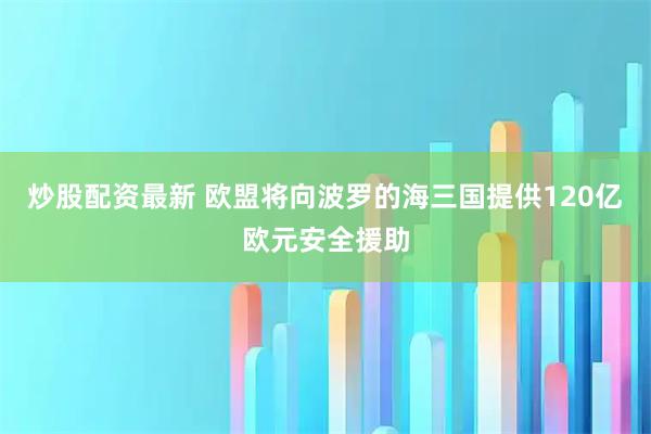 炒股配资最新 欧盟将向波罗的海三国提供120亿欧元安全援助