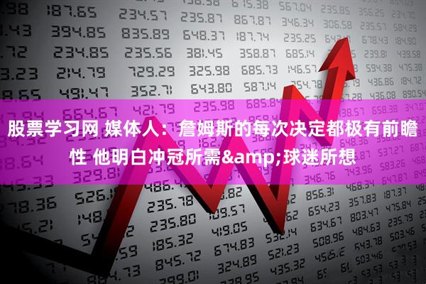股票学习网 媒体人：詹姆斯的每次决定都极有前瞻性 他明白冲冠所需&球迷所想