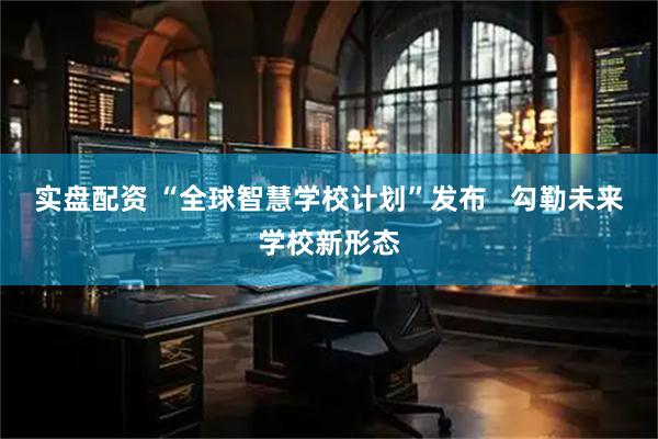 实盘配资 “全球智慧学校计划”发布   勾勒未来学校新形态