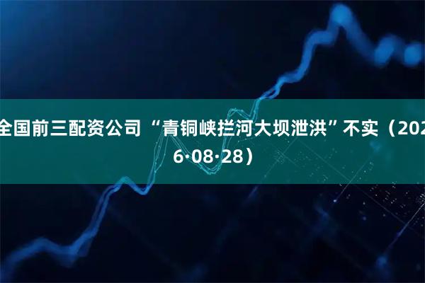 全国前三配资公司 “青铜峡拦河大坝泄洪”不实（2026·08·28）