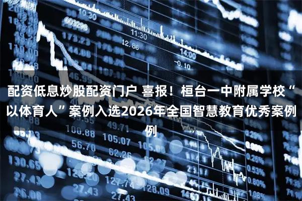 配资低息炒股配资门户 喜报！桓台一中附属学校“以体育人”案例入选2026年全国智慧教育优秀案例