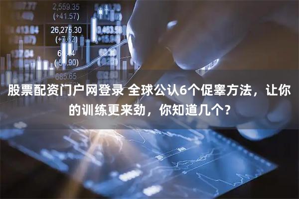 股票配资门户网登录 全球公认6个促睾方法，让你的训练更来劲，你知道几个？