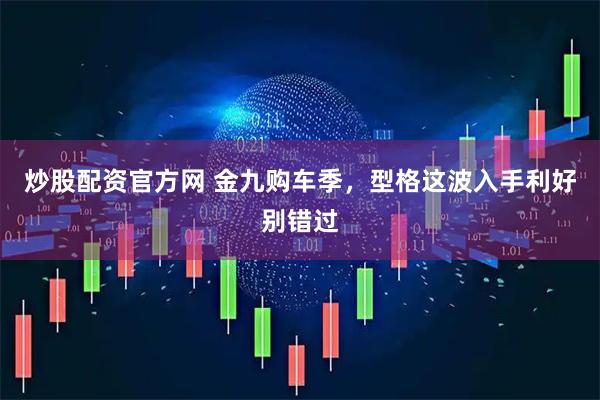 炒股配资官方网 金九购车季，型格这波入手利好别错过