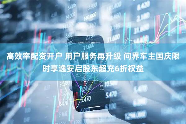 高效率配资开户 用户服务再升级 问界车主国庆限时享逸安启股东超充6折权益